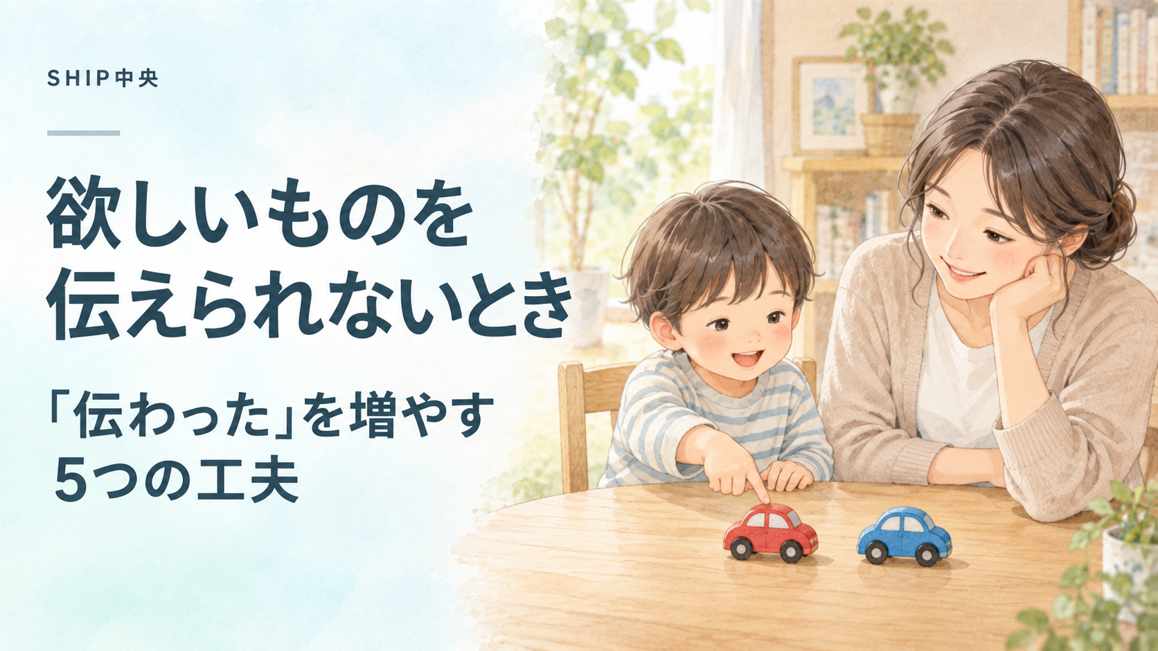 赤い車と青い車のおもちゃから子どもが指差しで選び、保護者が穏やかに受け止めているイラスト。「欲しいものを伝えられないとき」「『伝わった』を増やす5つの工夫」